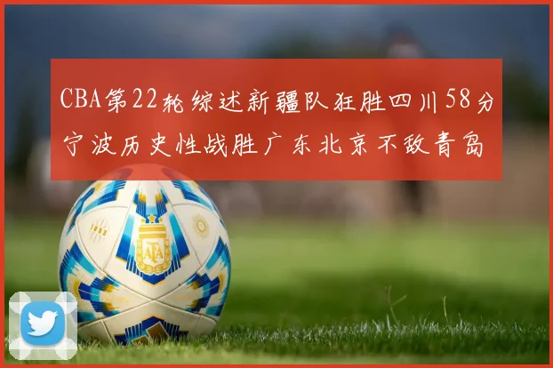 CBA第22轮综述新疆队狂胜四川58分宁波历史性战胜广东北京不敌青岛
