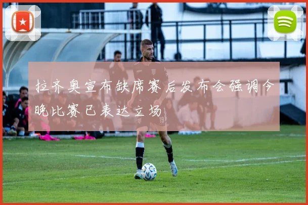 拉齐奥宣布缺席赛后发布会强调今晚比赛已表达立场