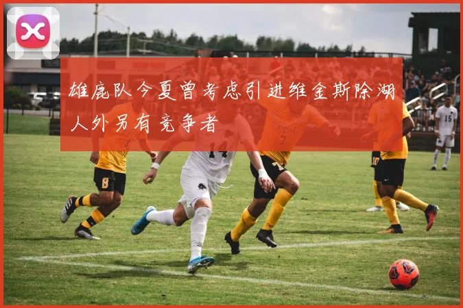 雄鹿队今夏曾考虑引进维金斯除湖人外另有竞争者