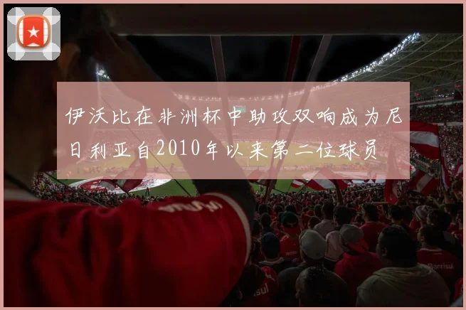 伊沃比在非洲杯中助攻双响成为尼日利亚自2010年以来第二位球员