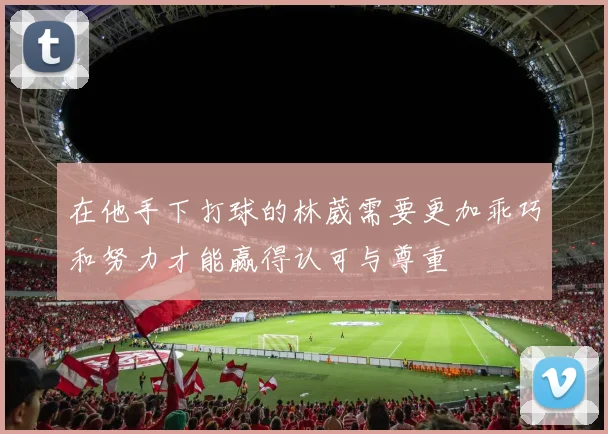在他手下打球的林葳需要更加乖巧和努力才能赢得认可与尊重