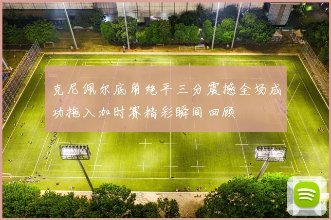 克尼佩尔底角绝平三分震撼全场成功拖入加时赛精彩瞬间回顾