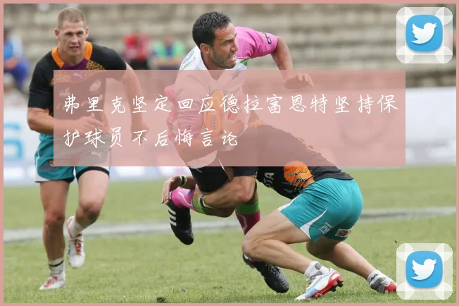 弗里克坚定回应德拉富恩特坚持保护球员不后悔言论