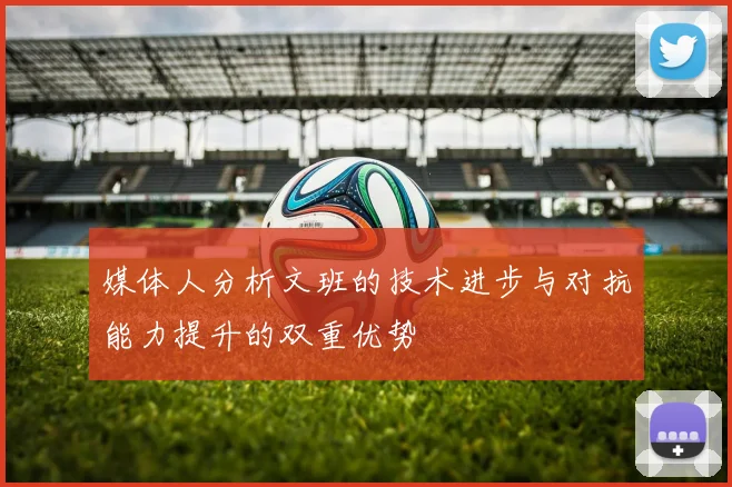 媒体人分析文班的技术进步与对抗能力提升的双重优势