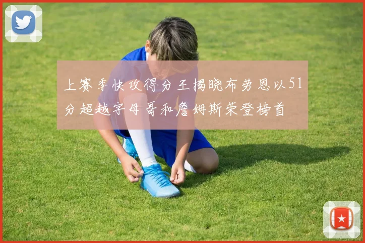 上赛季快攻得分王揭晓布劳恩以51分超越字母哥和詹姆斯荣登榜首