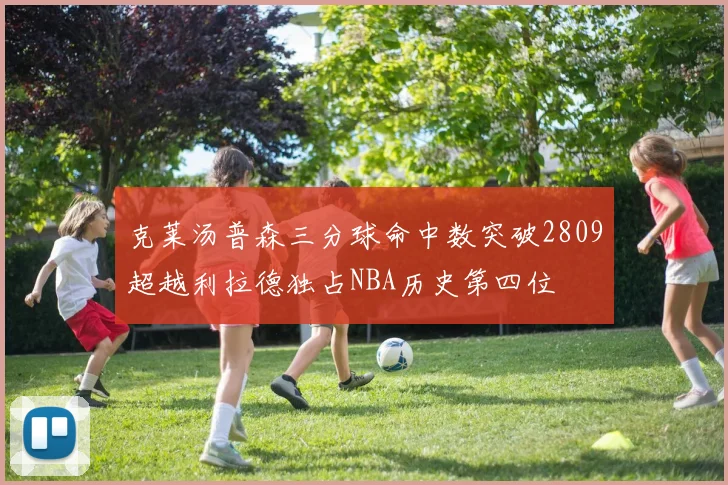克莱汤普森三分球命中数突破2809超越利拉德独占NBA历史第四位