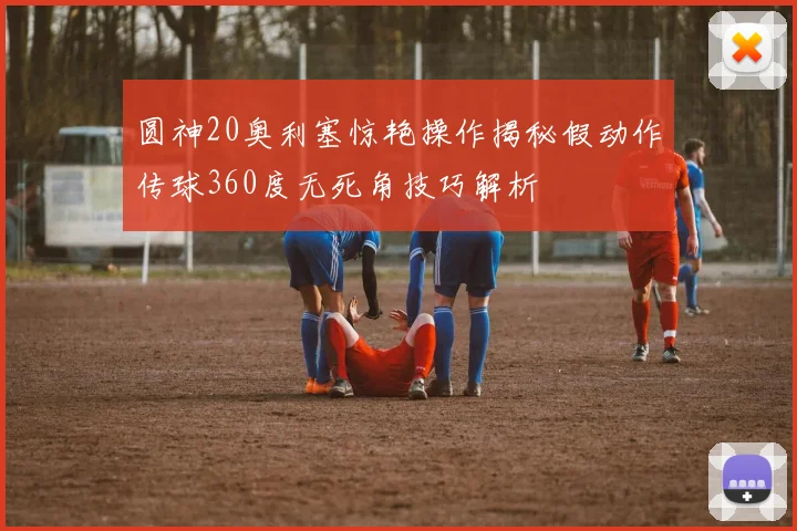 圆神20奥利塞惊艳操作揭秘假动作传球360度无死角技巧解析