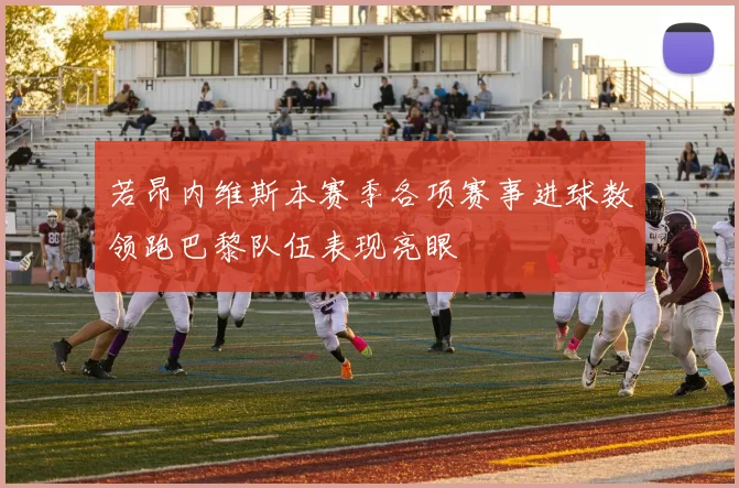 若昂内维斯本赛季各项赛事进球数领跑巴黎队伍表现亮眼