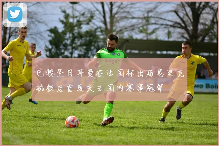 巴黎圣日耳曼在法国杯出局恩里克执教后首度失去国内赛事冠军