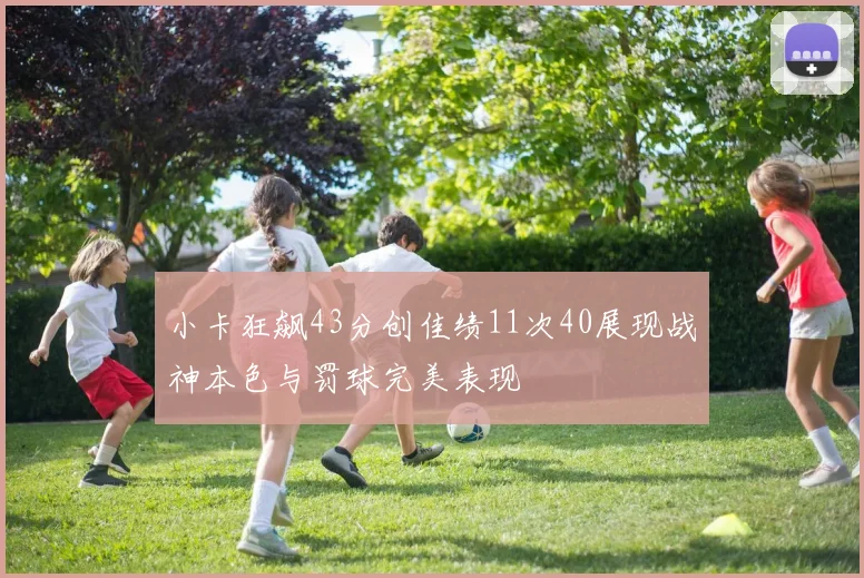 小卡狂飙43分创佳绩11次40展现战神本色与罚球完美表现