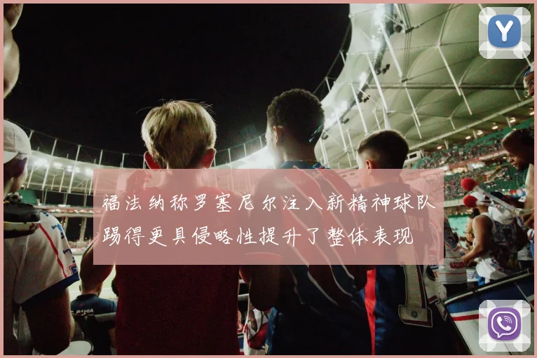 福法纳称罗塞尼尔注入新精神球队踢得更具侵略性提升了整体表现