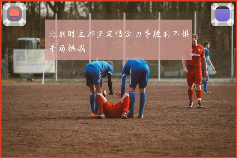 比利时主帅坚定信念力争胜利不惧平局挑战