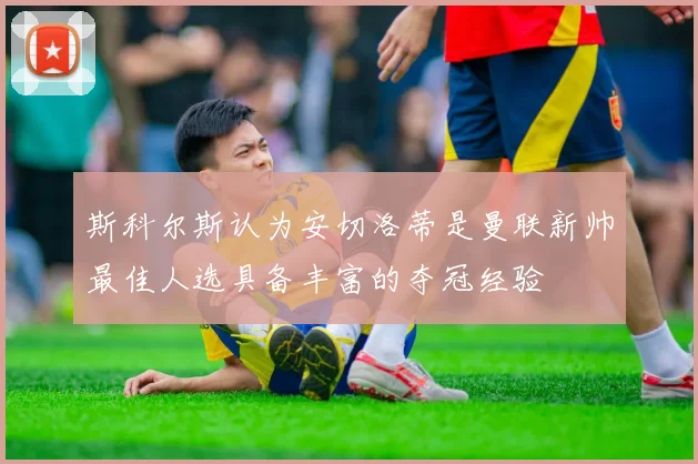 斯科尔斯认为安切洛蒂是曼联新帅最佳人选具备丰富的夺冠经验