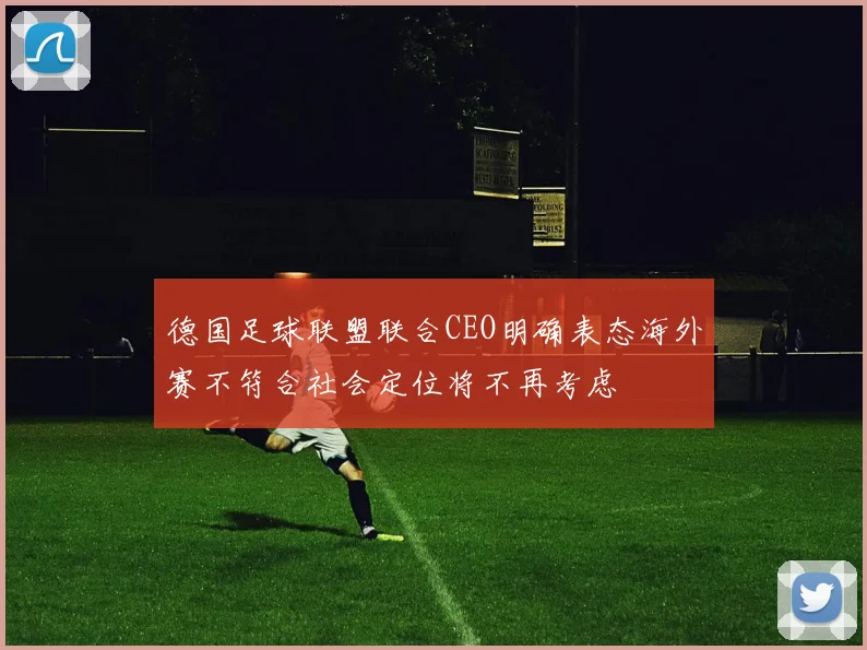 德国足球联盟联合CEO明确表态海外赛不符合社会定位将不再考虑