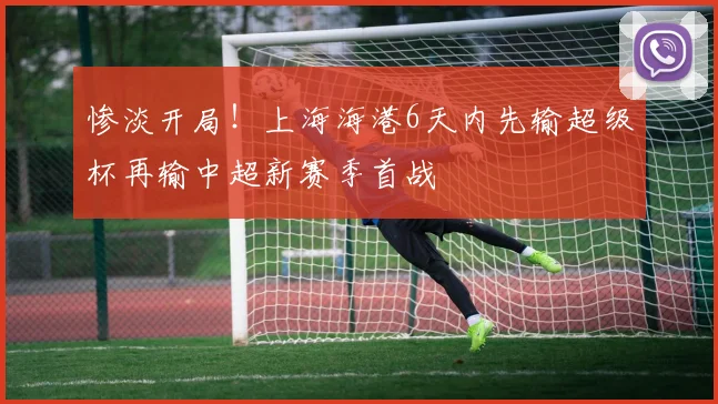 惨淡开局！上海海港6天内先输超级杯再输中超新赛季首战