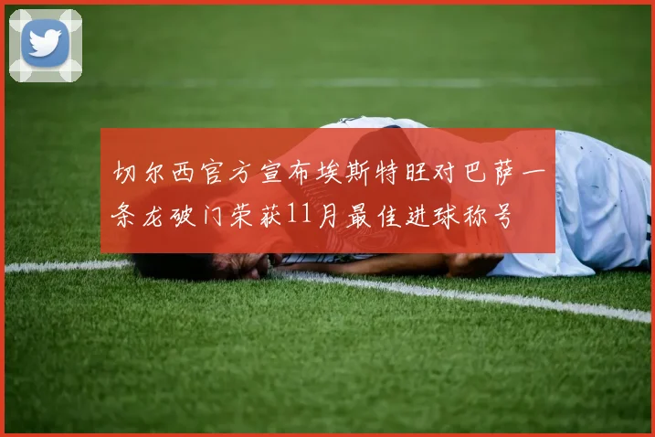 切尔西官方宣布埃斯特旺对巴萨一条龙破门荣获11月最佳进球称号