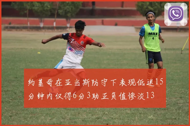 约基奇在亚当斯防守下表现低迷15分钟内仅得6分3助正负值惨淡13