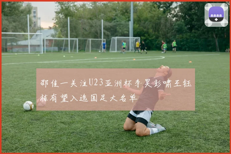 邵佳一关注U23亚洲杯李昊彭啸王钰栋有望入选国足大名单