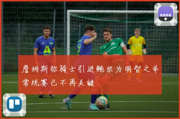 詹姆斯称骑士引进鲍尔为明智之举常规赛已不再关键