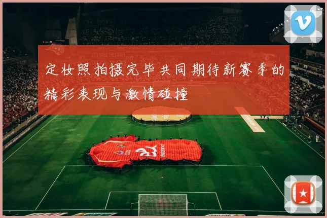 定妆照拍摄完毕共同期待新赛季的精彩表现与激情碰撞