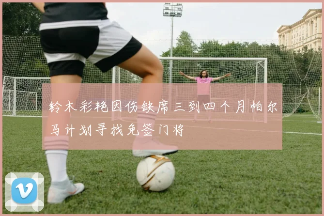铃木彩艳因伤缺席三到四个月帕尔马计划寻找免签门将