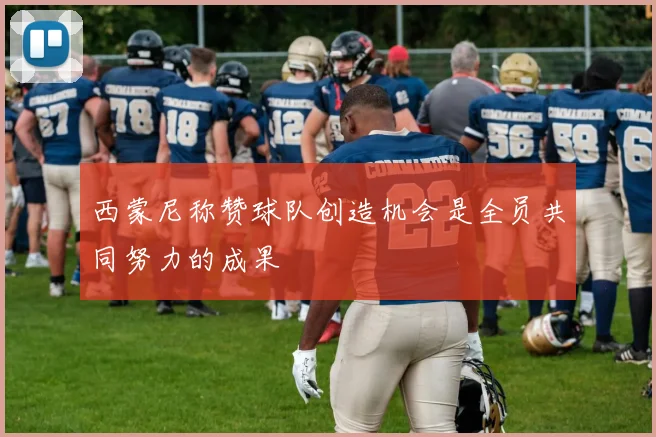 西蒙尼称赞球队创造机会是全员共同努力的成果