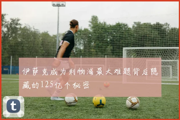 伊萨克成为利物浦最大难题背后隐藏的125亿个秘密