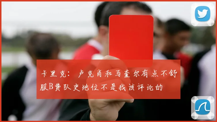 卡里克：卢克肖和马奎尔有点不舒服B费队史地位不是我该评论的