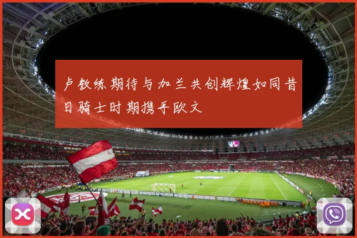 卢教练期待与加兰共创辉煌如同昔日骑士时期携手欧文