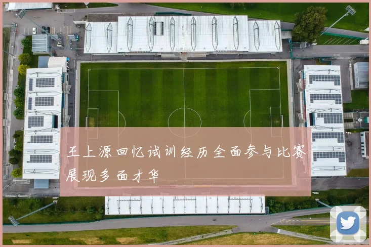 王上源回忆试训经历全面参与比赛展现多面才华