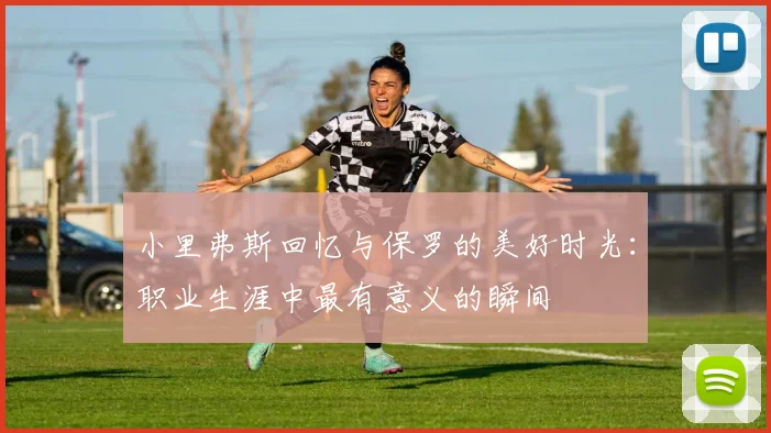 小里弗斯回忆与保罗的美好时光：职业生涯中最有意义的瞬间