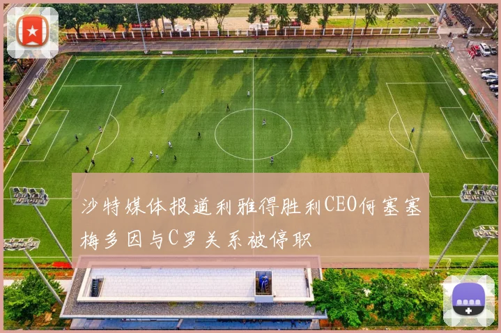 沙特媒体报道利雅得胜利CEO何塞塞梅多因与C罗关系被停职
