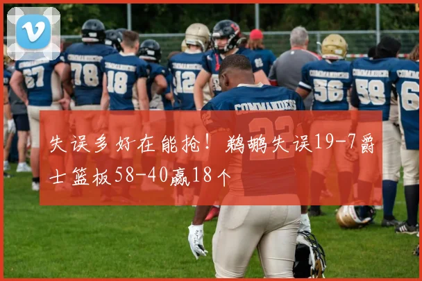 失误多好在能抢！鹈鹕失误19-7爵士篮板58-40赢18个