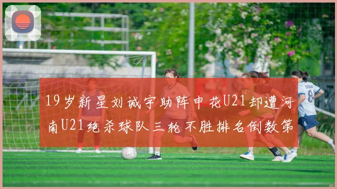 19岁新星刘诚宇助阵申花U21却遭河南U21绝杀球队三轮不胜排名倒数第二
