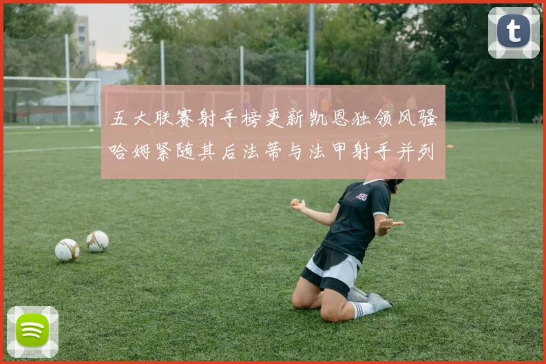 五大联赛射手榜更新凯恩独领风骚哈姆紧随其后法蒂与法甲射手并列第一