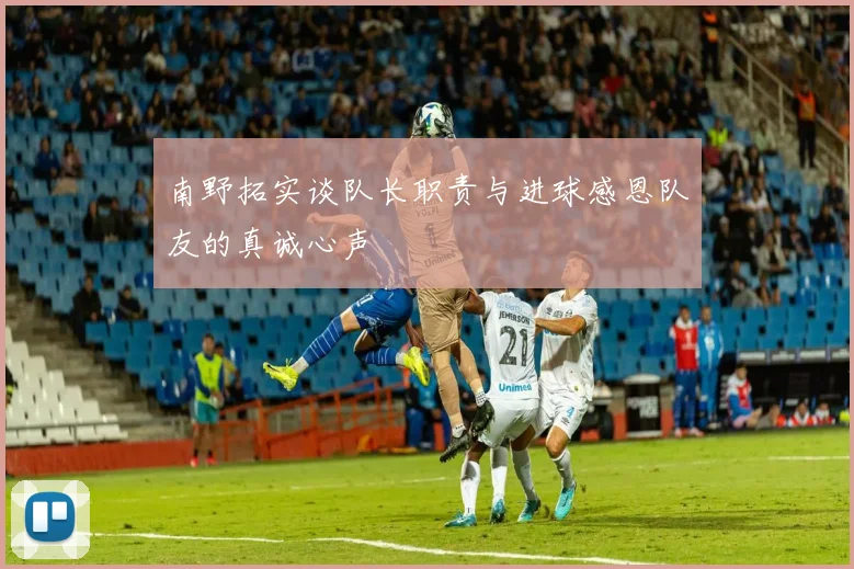 南野拓实谈队长职责与进球感恩队友的真诚心声