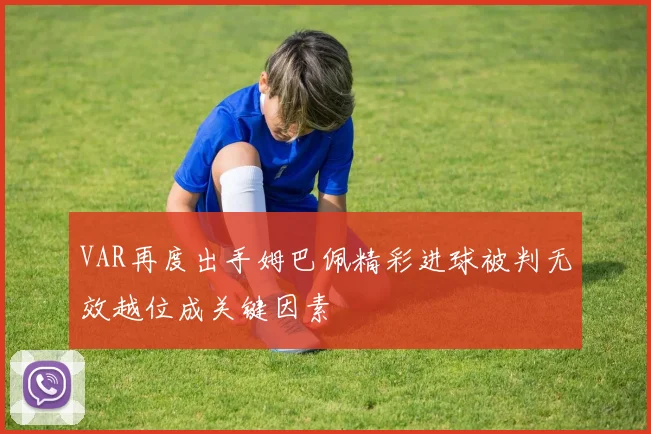 VAR再度出手姆巴佩精彩进球被判无效越位成关键因素