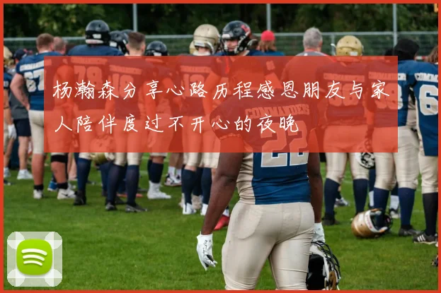 杨瀚森分享心路历程感恩朋友与家人陪伴度过不开心的夜晚