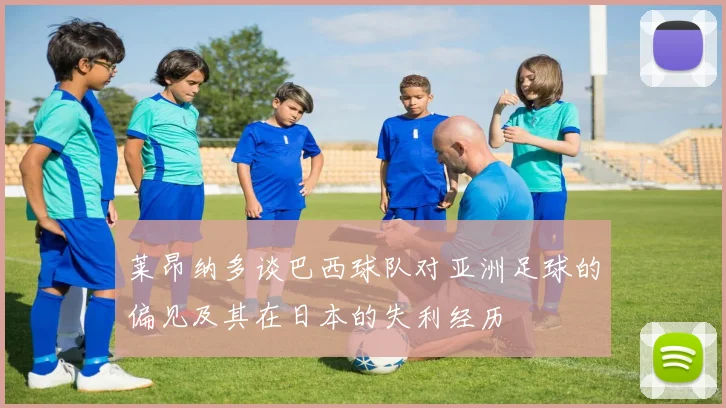莱昂纳多谈巴西球队对亚洲足球的偏见及其在日本的失利经历