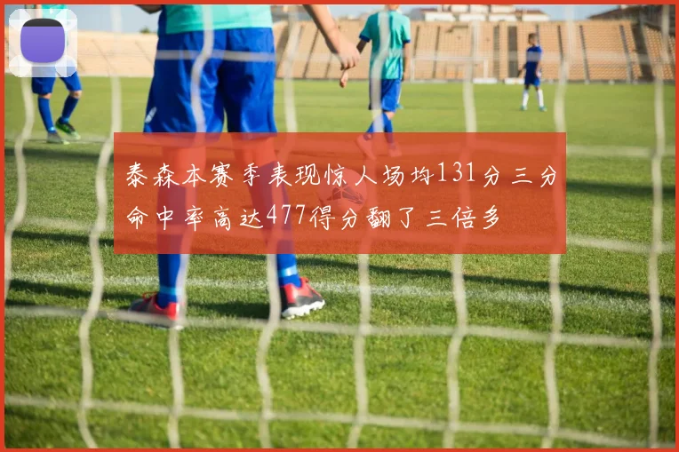 泰森本赛季表现惊人场均131分三分命中率高达477得分翻了三倍多