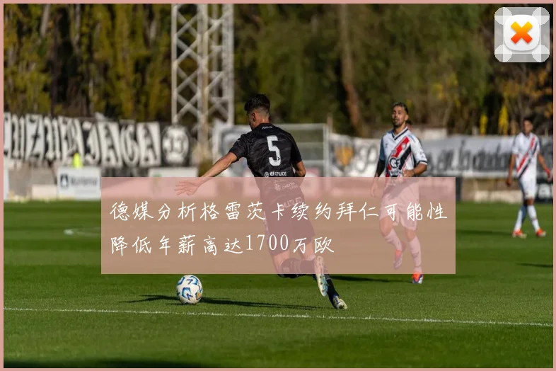 德媒分析格雷茨卡续约拜仁可能性降低年薪高达1700万欧
