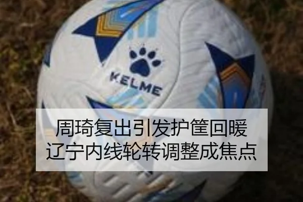 周琦复出引发护筐回暖 辽宁内线轮转调整成焦点